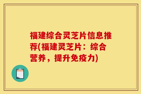 福建综合灵芝片信息推荐(福建灵芝片:综合营养,提升免疫力)