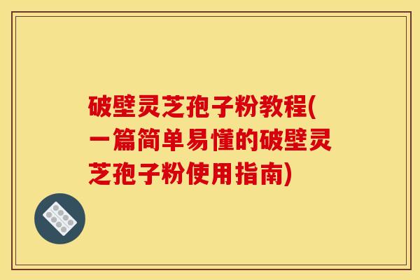 破壁灵芝孢子粉教程(一篇简单易懂的破壁灵芝孢子粉使用指南)