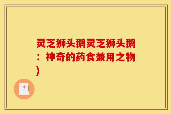 灵芝狮头鹅灵芝狮头鹅：神奇的药食兼用之物)