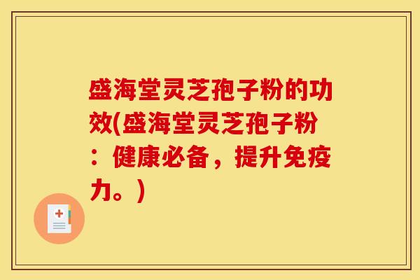 盛海堂灵芝孢子粉的功效(盛海堂灵芝孢子粉:健康必备,提升免疫力。)