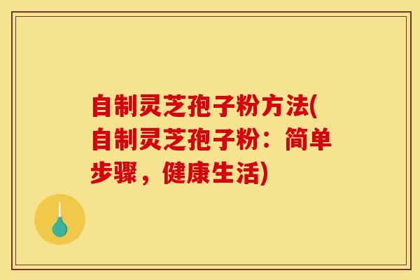 自制灵芝孢子粉方法(自制灵芝孢子粉:简单步骤,健康生活)
