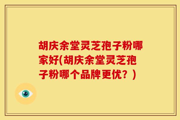 胡庆余堂灵芝孢子粉哪家好(胡庆余堂灵芝孢子粉哪个品牌更优?)