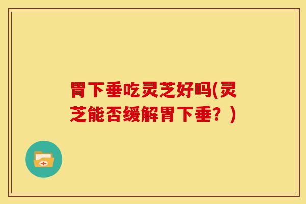 胃下垂吃灵芝好吗(灵芝能否缓解胃下垂？)