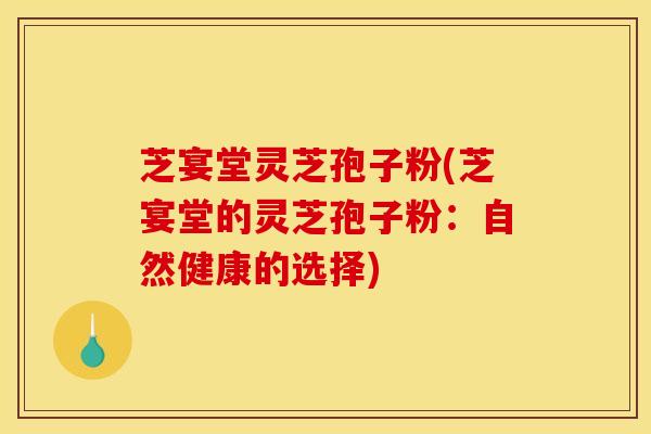 芝宴堂灵芝孢子粉(芝宴堂的灵芝孢子粉：自然健康的选择)