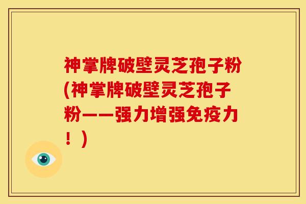 神掌牌破壁灵芝孢子粉(神掌牌破壁灵芝孢子粉——强力增强免疫力!)