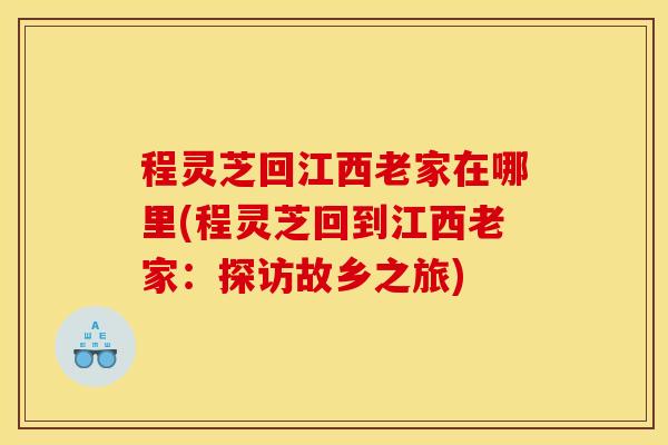 程灵芝回江西老家在哪里(程灵芝回到江西老家：探访故乡之旅)