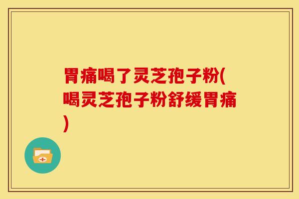 胃痛喝了灵芝孢子粉(喝灵芝孢子粉舒缓胃痛)