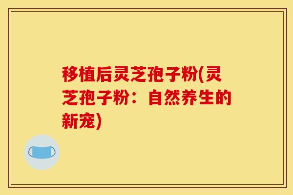 移植后灵芝孢子粉(灵芝孢子粉:自然养生的新宠)
