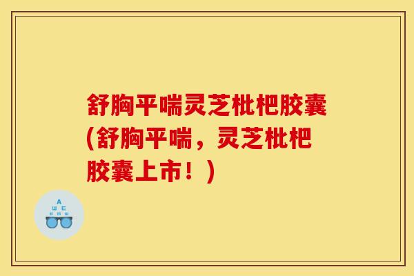 舒胸平喘灵芝枇杷胶囊(舒胸平喘,灵芝枇杷胶囊上市!)
