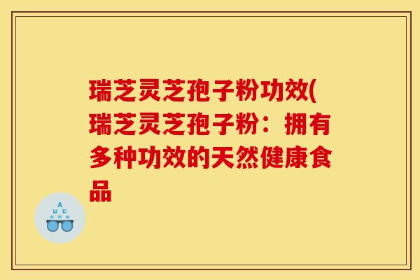 瑞芝灵芝孢子粉功效(瑞芝灵芝孢子粉:拥有多种功效的天然健康食品