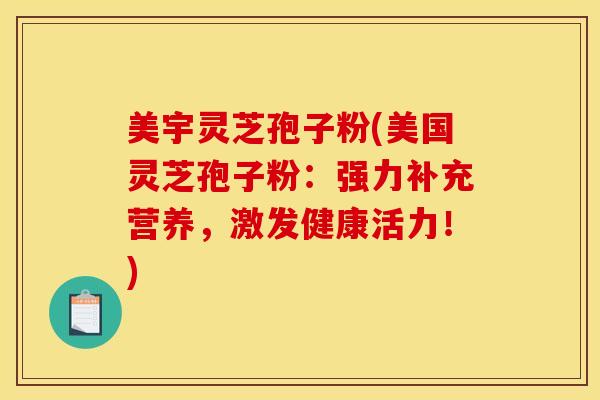 美宇灵芝孢子粉(美国灵芝孢子粉:强力补充营养,激发健康活力!)