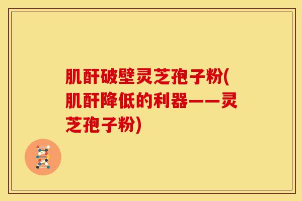肌酐破壁灵芝孢子粉(肌酐降低的利器——灵芝孢子粉)