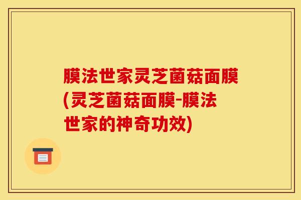 膜法世家灵芝菌菇面膜(灵芝菌菇面膜-膜法世家的神奇功效)