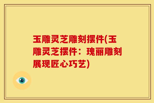 玉雕灵芝雕刻摆件(玉雕灵芝摆件：瑰丽雕刻展现匠心巧艺)