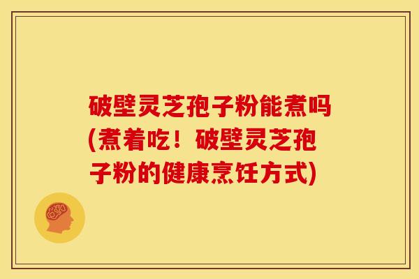 破壁灵芝孢子粉能煮吗(煮着吃!破壁灵芝孢子粉的健康烹饪方式)