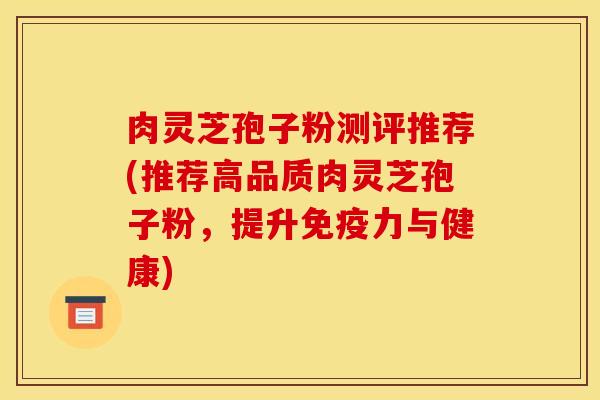 肉灵芝孢子粉测评推荐(推荐高品质肉灵芝孢子粉，提升免疫力与健康)