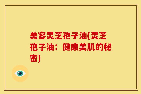 美容灵芝孢子油(灵芝孢子油:健康美肌的秘密)