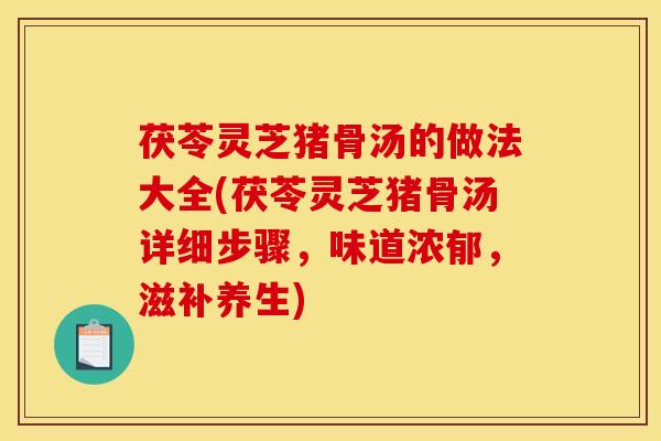 茯苓灵芝猪骨汤的做法大全(茯苓灵芝猪骨汤详细步骤,味道浓郁,滋补养生)
