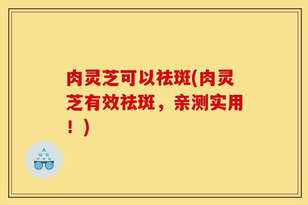 肉灵芝可以祛斑(肉灵芝有效祛斑,亲测实用!)