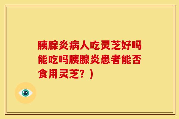 胰腺炎病人吃灵芝好吗能吃吗胰腺炎患者能否食用灵芝?)