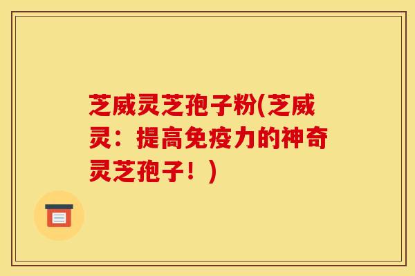 芝威灵芝孢子粉(芝威灵：提高免疫力的神奇灵芝孢子！)