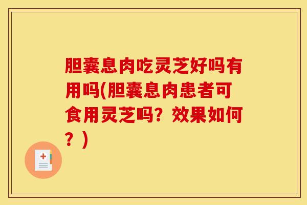 胆囊息肉吃灵芝好吗有用吗(胆囊息肉患者可食用灵芝吗?效果如何?)