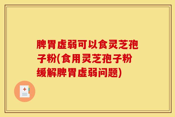 脾胃虚弱可以食灵芝孢子粉(食用灵芝孢子粉缓解脾胃虚弱问题)