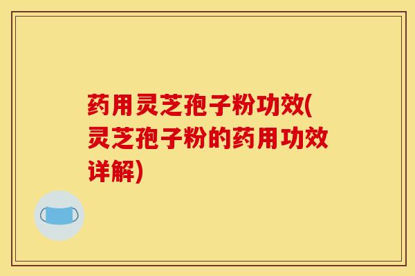药用灵芝孢子粉功效(灵芝孢子粉的药用功效详解)