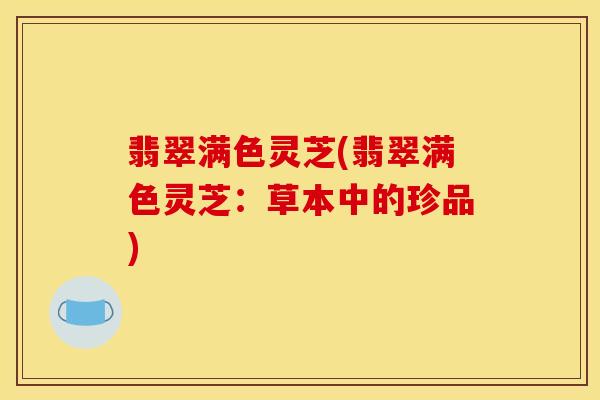 翡翠满色灵芝(翡翠满色灵芝：草本中的珍品)