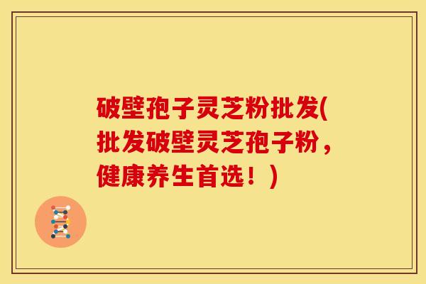 破壁孢子灵芝粉批发(批发破壁灵芝孢子粉,健康养生首选!)