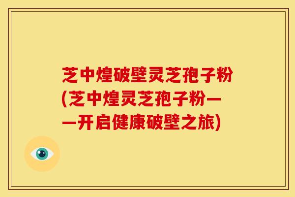 芝中煌破壁灵芝孢子粉(芝中煌灵芝孢子粉——开启健康破壁之旅)