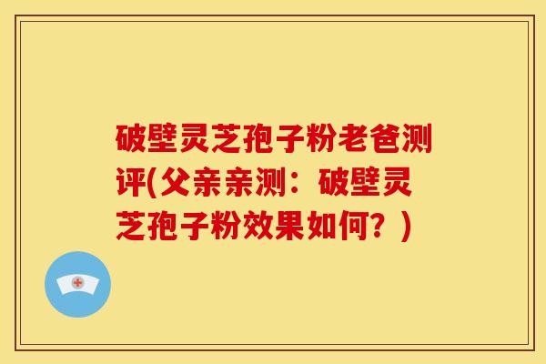 破壁灵芝孢子粉老爸测评(父亲亲测：破壁灵芝孢子粉效果如何？)