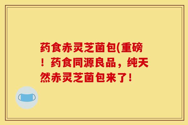 药食赤灵芝菌包(重磅!药食同源良品,纯天然赤灵芝菌包来了!