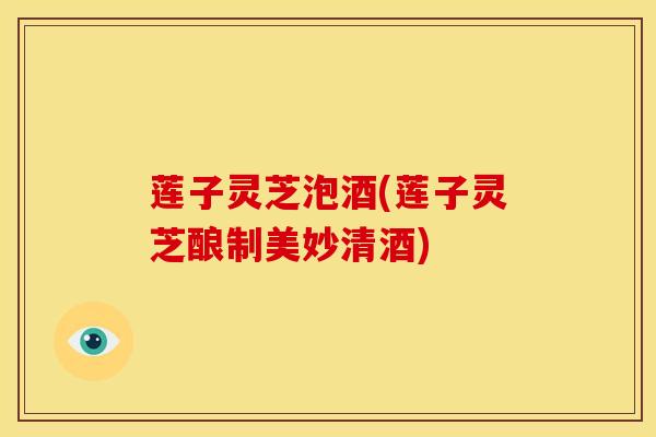 莲子灵芝泡酒(莲子灵芝酿制美妙清酒)