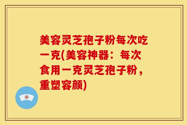 美容灵芝孢子粉每次吃一克(美容神器:每次食用一克灵芝孢子粉,重塑容颜)