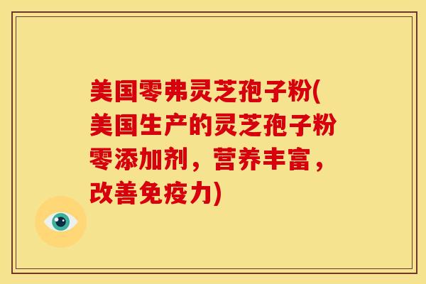 美国零弗灵芝孢子粉(美国生产的灵芝孢子粉零添加剂，营养丰富，改善免疫力)
