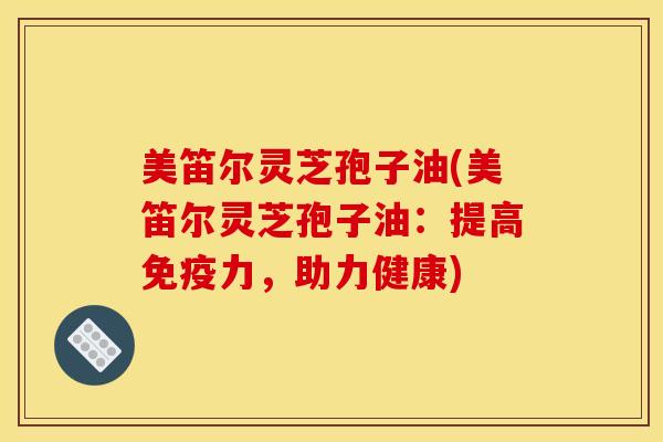 美笛尔灵芝孢子油(美笛尔灵芝孢子油:提高免疫力,助力健康)