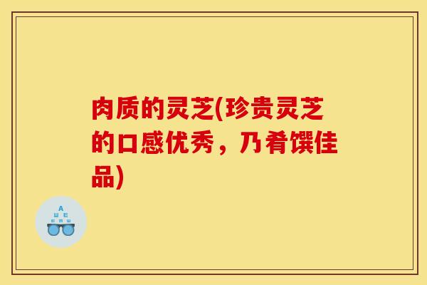 肉质的灵芝(珍贵灵芝的口感优秀，乃肴馔佳品)