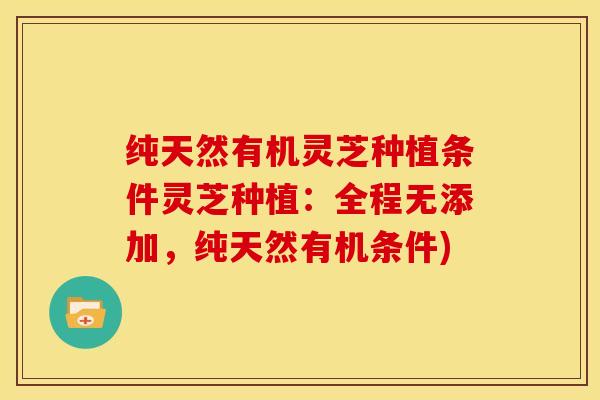 纯天然有机灵芝种植条件灵芝种植：全程无添加，纯天然有机条件)