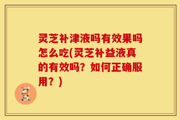 灵芝补津液吗有效果吗怎么吃(灵芝补益液真的有效吗?如何正确服用?)