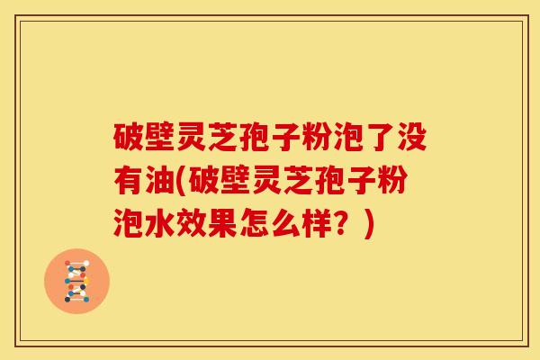 破壁灵芝孢子粉泡了没有油(破壁灵芝孢子粉泡水效果怎么样？)