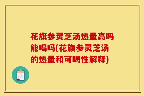 花旗参灵芝汤热量高吗能喝吗(花旗参灵芝汤的热量和可喝性解释)