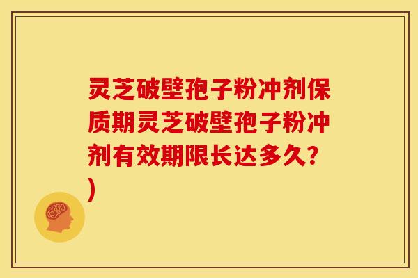 灵芝破壁孢子粉冲剂保质期灵芝破壁孢子粉冲剂有效期限长达多久？)