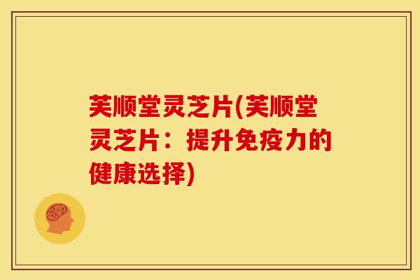 芙顺堂灵芝片(芙顺堂灵芝片：提升免疫力的健康选择)