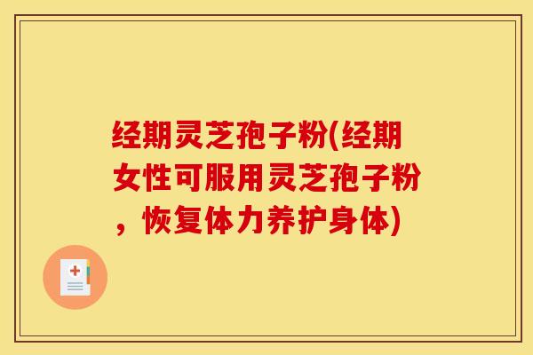 经期灵芝孢子粉(经期女性可服用灵芝孢子粉,恢复体力养护身体)