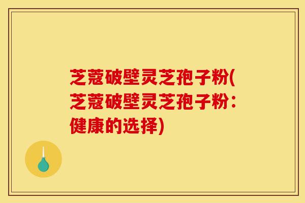 芝蔻破壁灵芝孢子粉(芝蔻破壁灵芝孢子粉：健康的选择)