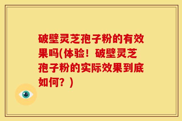 破壁灵芝孢子粉的有效果吗(体验!破壁灵芝孢子粉的实际效果到底如何?)