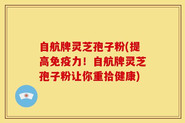 自航牌灵芝孢子粉(提高免疫力!自航牌灵芝孢子粉让你重拾健康)