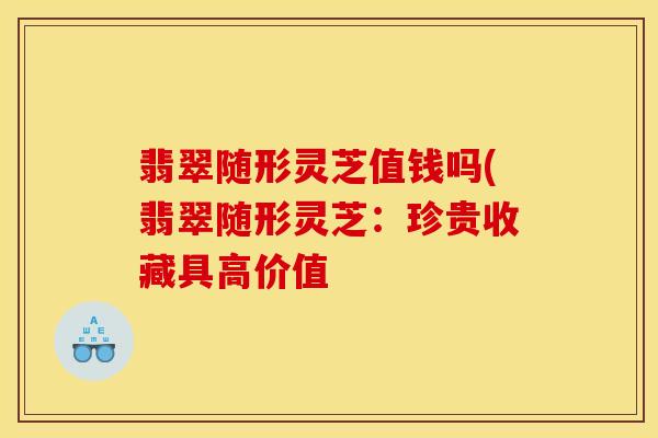 翡翠随形灵芝值钱吗(翡翠随形灵芝:珍贵收藏具高价值