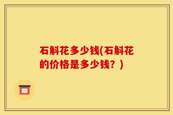 石斛花多少钱(石斛花的价格是多少钱?)